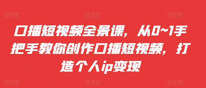 口播短视频全景课,从0~1手把手教你创作口播短视频,打造个人ip变现-最全资源库
