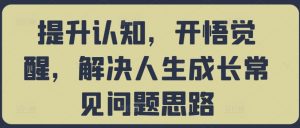提升认知，开悟觉醒，解决人生成长常见问题思路-最全资源库