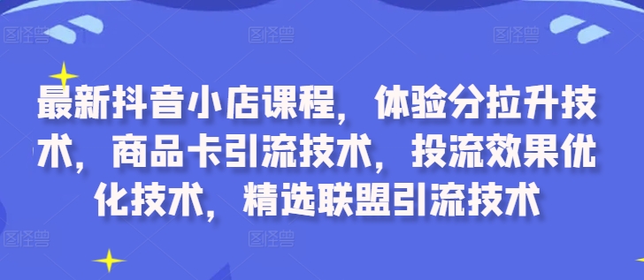 最新抖音小店课程,体验分拉升技术,商品卡引流技术,投流效果优化技术,精选联盟引流技术-最全资源库
