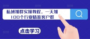 私域加群实操教程，一天加100个行业精准客户群-最全资源库