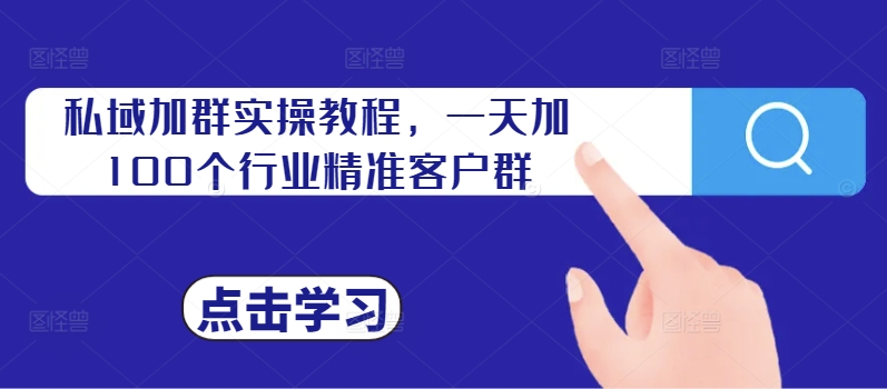 私域加群实操教程，一天加100个行业精准客户群-最全资源库