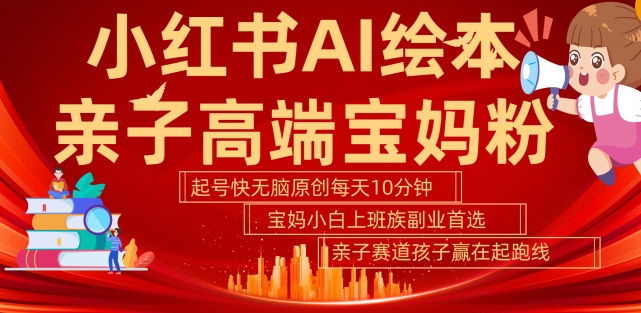小红书AI绘本，亲子赛道高端宝妈粉，起号快，五分钟无脑原创，小白宝妈上班族轻松玩赚副业-最全资源库