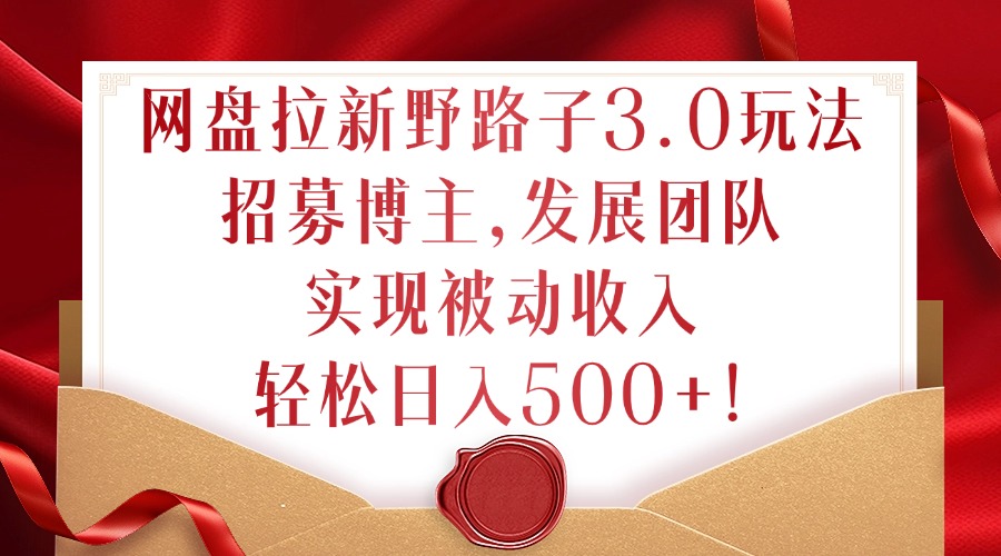网盘拉新野路子3.0玩法,招募博主,发展团队,实现被动收入,轻松日入500+【揭秘】-最全资源库