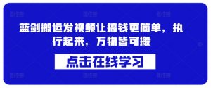 蓝剑搬运发视频让搞钱更简单，执行起来，万物皆可搬-最全资源库