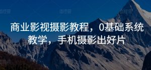 商业影视摄影教程，0基础系统教学，手机摄影出好片-最全资源库