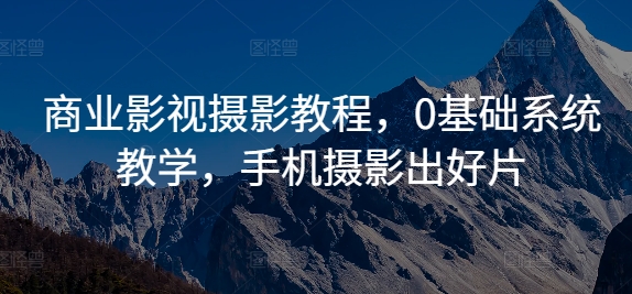 商业影视摄影教程，0基础系统教学，手机摄影出好片-最全资源库