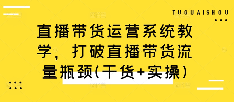 直播带货运营系统教学,打破直播带货流量瓶颈(干货+实操)-最全资源库