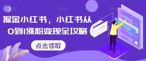 掘金小红书，小红书从0到1涨粉变现全攻略-最全资源库