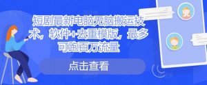 短剧最新电脑无脑搬运技术，软件+去重模版，最多可跑百万流量-最全资源库