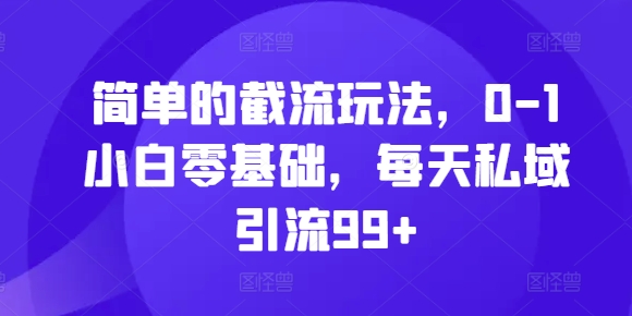 简单的截流玩法，0-1小白零基础，每天私域引流99+【揭秘】-最全资源库