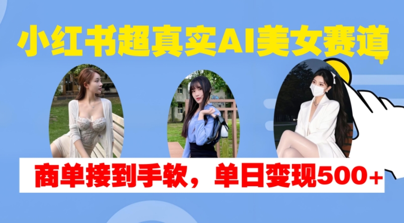 小红书超真实AI美女赛道,商单拿到手软,单日变现500+-最全资源库