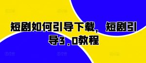短剧如何引导下载，短剧引导3.0教程-最全资源库