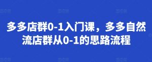 多多店群0-1入门课，多多自然流店群从0-1的思路流程-最全资源库