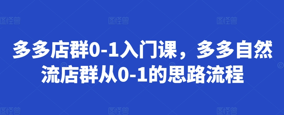多多店群0-1入门课，多多自然流店群从0-1的思路流程-最全资源库