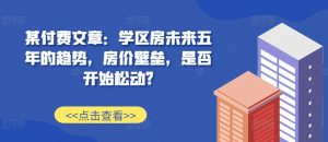 某付费文章：学区房未来五年的趋势，房价壁垒，是否开始松动?-最全资源库
