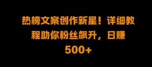 热榜文案创作新星!详细教程助你粉丝飙升,日入500+【揭秘】-最全资源库