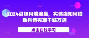 2024引爆同城流量，​实体店如何借助抖音实现千城万店-最全资源库