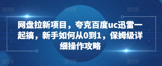 网盘拉新项目，夸克百度uc迅雷一起搞，新手如何从0到1，保姆级详细操作攻略-最全资源库
