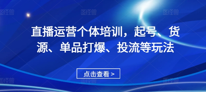 直播运营个体培训,起号、货源、单品打爆、投流等玩法-最全资源库