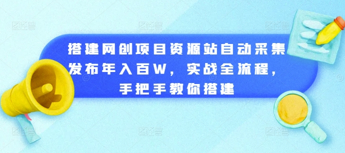 搭建网创项目资源站自动采集发布年入百W，实战全流程，手把手教你搭建【揭秘】-最全资源库