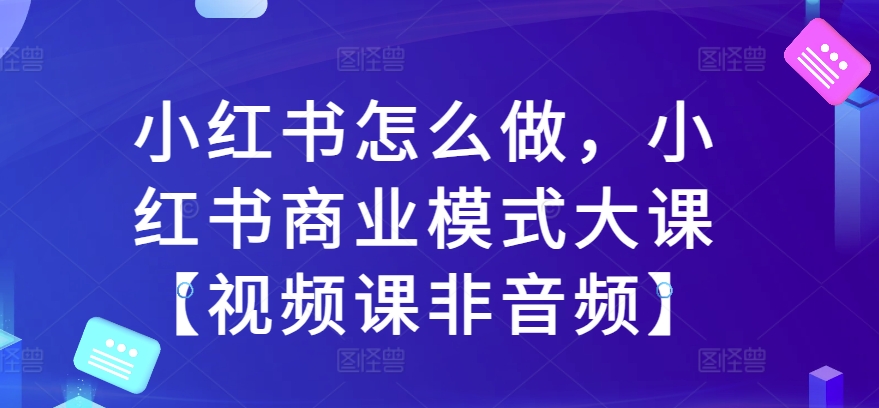 小红书怎么做，小红书商业模式大课【视频课非音频】-最全资源库