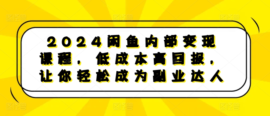 2024闲鱼内部变现课程,低成本高回报,让你轻松成为副业达人-最全资源库
