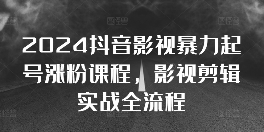 2024抖音影视暴力起号涨粉课程，影视剪辑搬运实战全流程-最全资源库