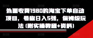 外面收费1980的淘宝下单自动项目,号称日入5张,保姆级玩法(附实操教程+资料)【揭秘】-最全资源库