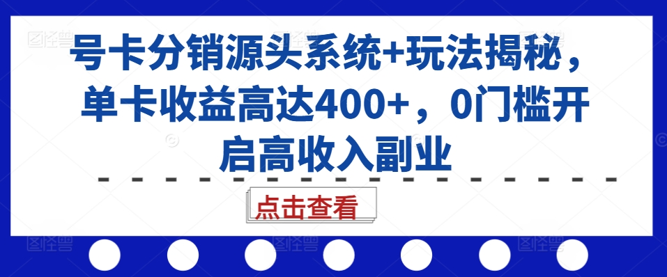 号卡分销源头系统+玩法揭秘,单卡收益高达400+,0门槛开启高收入副业-最全资源库