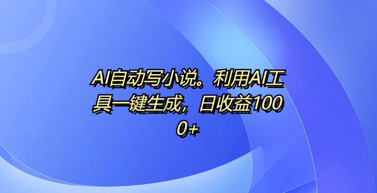 AI自动写小说，利用AI工具一键生成，日收益1k【揭秘】-最全资源库