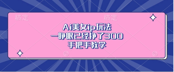 Ai美女ip玩法，一睁眼已经挣了3张，手把手教学【揭秘】-最全资源库