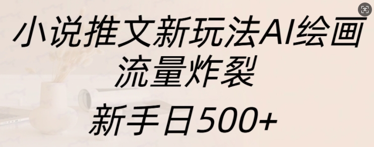 小说推文新玩法AI绘画，流量炸裂，新手日500+【揭秘】-最全资源库