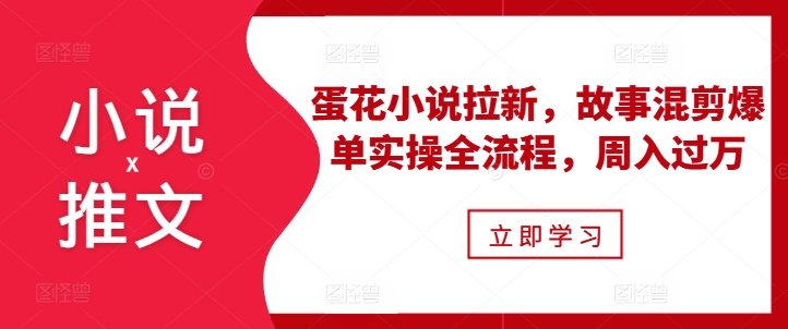 小说推文之蛋花小说拉新，故事混剪爆单实操全流程，周入过万-最全资源库