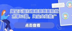 淘宝天猫打爆班原创高阶技术第62期,淘宝全站推广-最全资源库