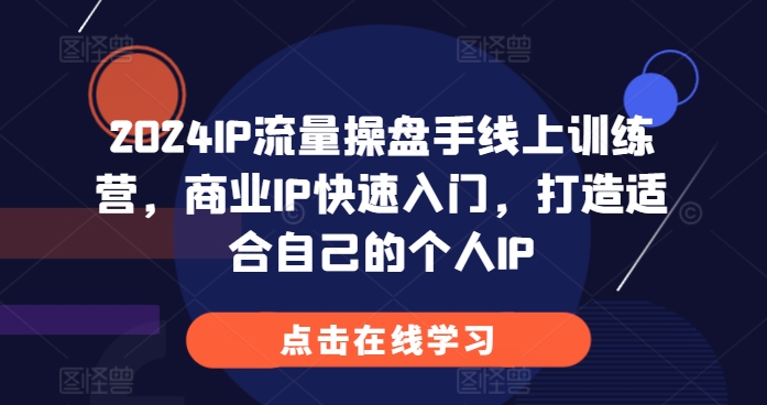 2024IP流量操盘手线上训练营,商业IP快速入门,打造适合自己的个人IP-最全资源库