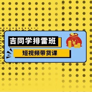 吉同学排雷班短视频带货课，零基础·详解流量成果-最全资源库