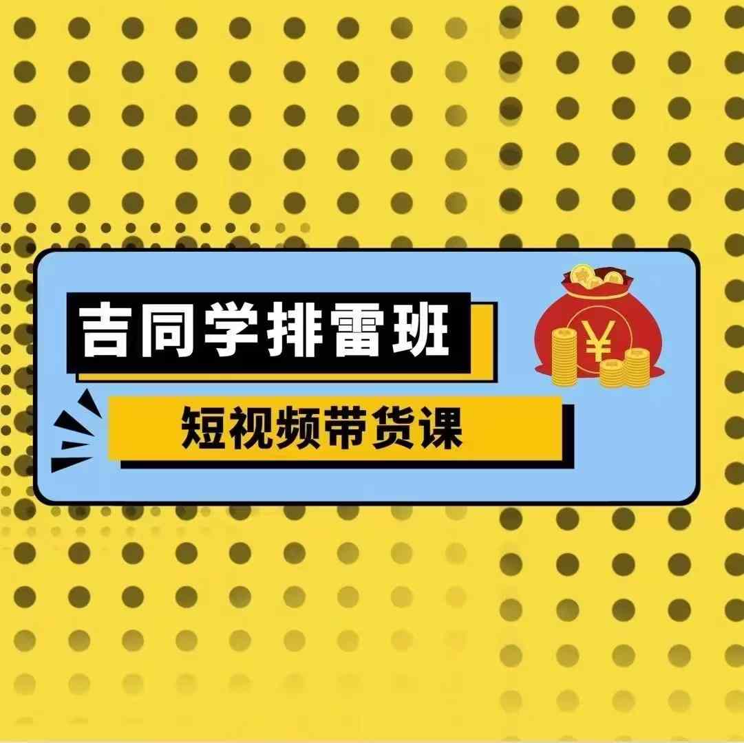 吉同学排雷班短视频带货课，零基础·详解流量成果-最全资源库