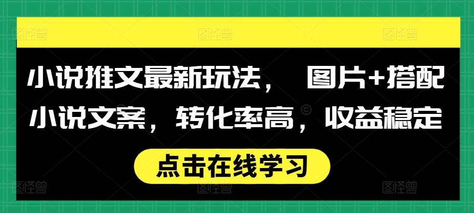 小说推文最新玩法， 图片+搭配小说文案，转化率高，收益稳定-最全资源库