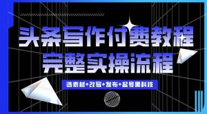 今日头条写作付费私密教程，轻松日入3位数，完整实操流程【揭秘】-最全资源库