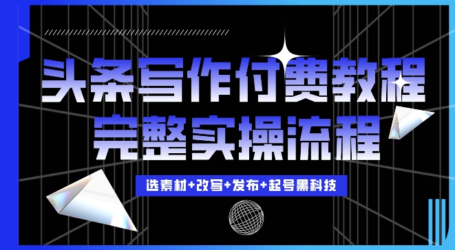 今日头条写作付费私密教程，轻松日入3位数，完整实操流程【揭秘】-最全资源库