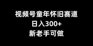 视频号童年怀旧赛道,日入300+,新老手可做【揭秘】-最全资源库