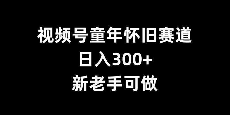 视频号童年怀旧赛道,日入300+,新老手可做【揭秘】-最全资源库
