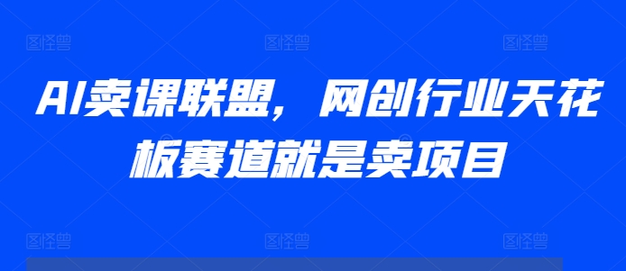 AI卖课联盟，网创行业天花板赛道就是卖项目-最全资源库