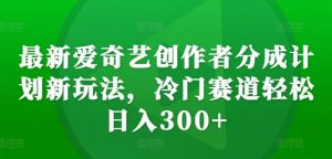 最新爱奇艺创作者分成计划新玩法,冷门赛道轻松日入300+【揭秘】-最全资源库