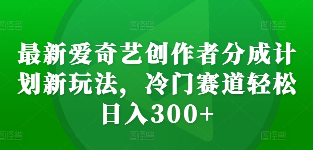 最新爱奇艺创作者分成计划新玩法,冷门赛道轻松日入300+【揭秘】-最全资源库