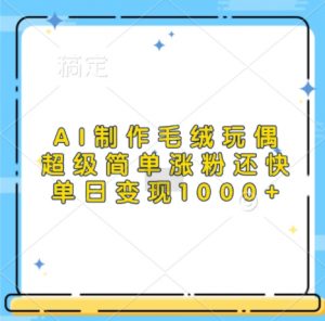 AI制作毛绒玩偶，超级简单涨粉还快，单日变现1k-最全资源库