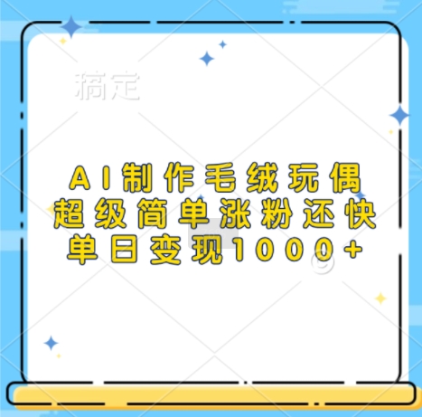 AI制作毛绒玩偶，超级简单涨粉还快，单日变现1k-最全资源库