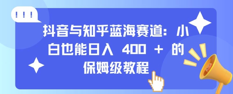 抖音与知乎蓝海赛道：小白也能日入 4张 的保姆级教程-最全资源库