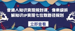 普通人知识变现规划课，像素级拆解知识IP变现七位数路径规划-最全资源库