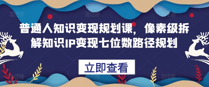 普通人知识变现规划课，像素级拆解知识IP变现七位数路径规划-最全资源库